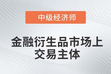 金融衍生品市場上交易主體_2022中級經(jīng)濟(jì)師金融知識點