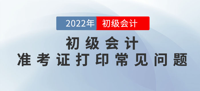 2022年初級會計準(zhǔn)考證打印常見問題匯總，請查收,！