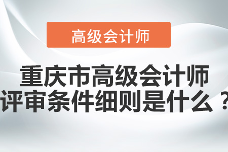 重慶市高級(jí)會(huì)計(jì)師評(píng)審條件細(xì)則是什么,？