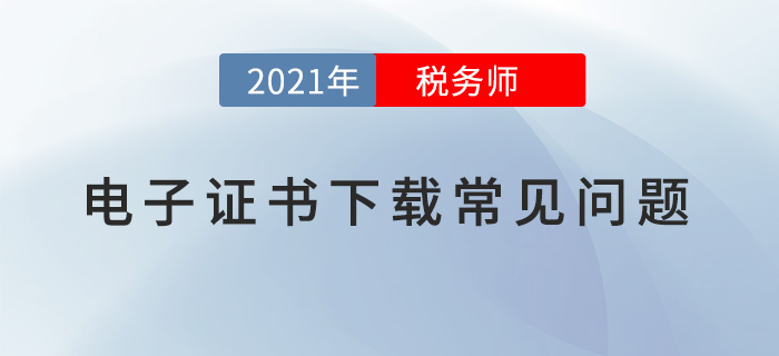 2021年稅務(wù)師職業(yè)資格電子證書下載常見問題