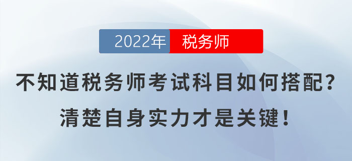 不知道稅務(wù)師考試科目如何搭配？清楚自身實力才是關(guān)鍵,！