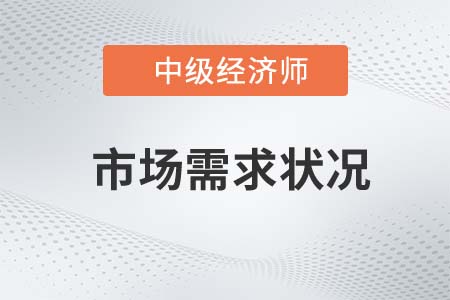 市場(chǎng)需求狀況_2022中級(jí)經(jīng)濟(jì)師工商預(yù)習(xí)備考知識(shí)點(diǎn)