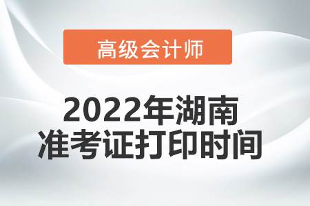 2022年湖南省高級會計師考試準考證打印時間