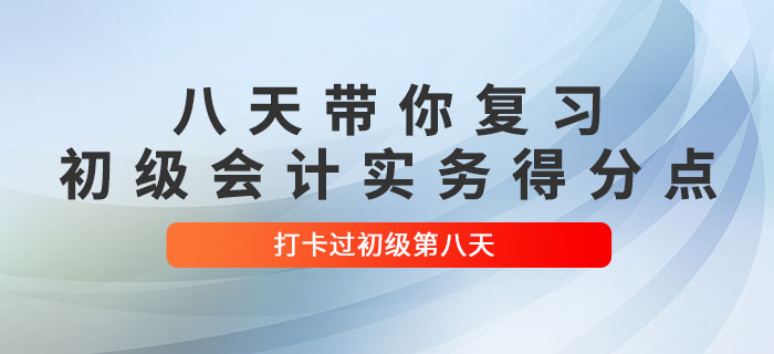 時間緊任務(wù)重，八天帶你復(fù)習(xí)初級會計實務(wù)得分點,！打卡過初級第八天,！