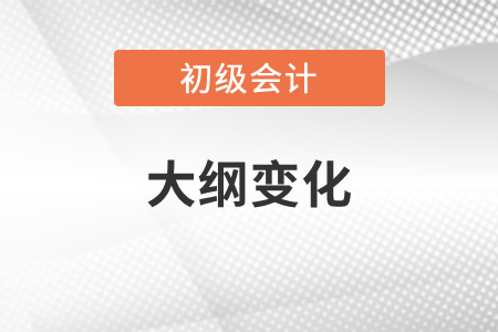 2022初級會計考綱都有什么樣的變化,？