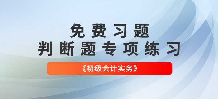 免費習題：2022年《初級會計實務(wù)》判斷題專項練習大匯總