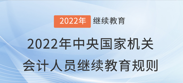 2022年中央國(guó)家機(jī)關(guān)會(huì)計(jì)專業(yè)技術(shù)人員繼續(xù)教育規(guī)則