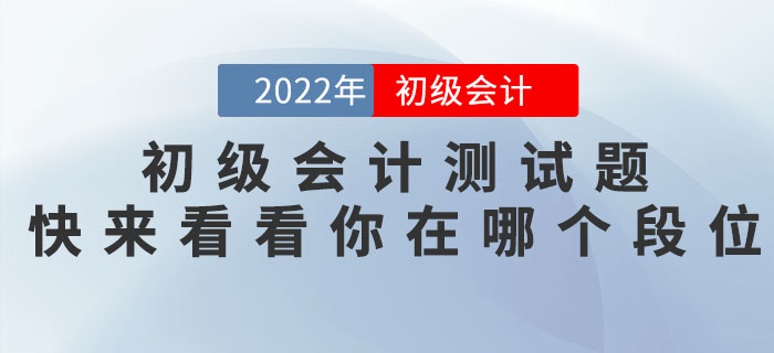 2022年初級會計(jì)職稱測試題,，快來看看你在哪個段位,！