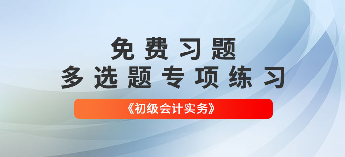 免費習(xí)題：2022年《初級會計實務(wù)》多選題專項練習(xí)大匯總！