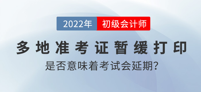 多地準(zhǔn)考證打印時(shí)間暫緩公布是否意味著2022年初級(jí)會(huì)計(jì)考試要延期,？