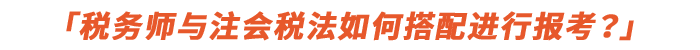 稅務(wù)師與注會(huì)稅法如何搭配進(jìn)行報(bào)考,？