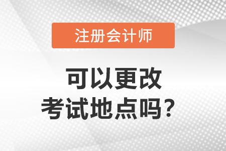 注冊會(huì)計(jì)師可以更改考試地點(diǎn)嗎？