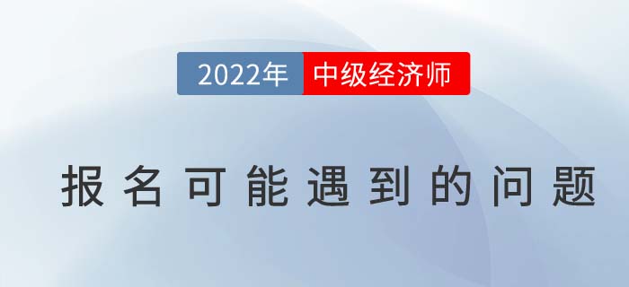 報名答疑：2022年中級經(jīng)濟(jì)師考試報名可能遇到的問題！