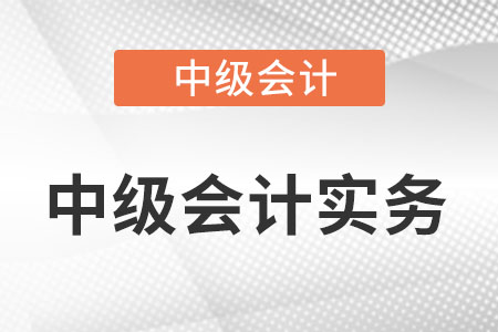 中級會計實務章節(jié)內(nèi)容是什么?