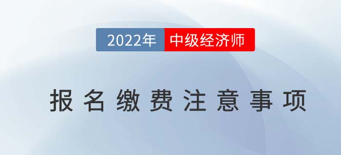 2022年中級(jí)經(jīng)濟(jì)師報(bào)名繳費(fèi)注意事項(xiàng),！