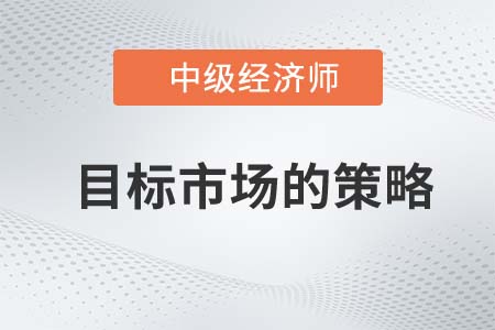 目標市場的策略_2022中級經(jīng)濟師工商預習備考知識點