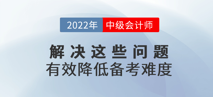 2022年中級會計備考解決這些問題，有效降低備考難度,！