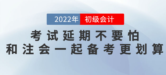 2022年初級會計考試延期不要怕,，和注會一起備考更劃算,！