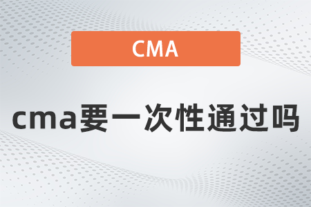 2022年cma要一次性通過嗎？有規(guī)定嗎,？