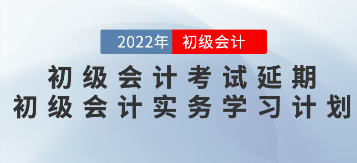 2022年初級(jí)會(huì)計(jì)考試延期，《初級(jí)會(huì)計(jì)實(shí)務(wù)》學(xué)習(xí)計(jì)劃如何調(diào)整,？