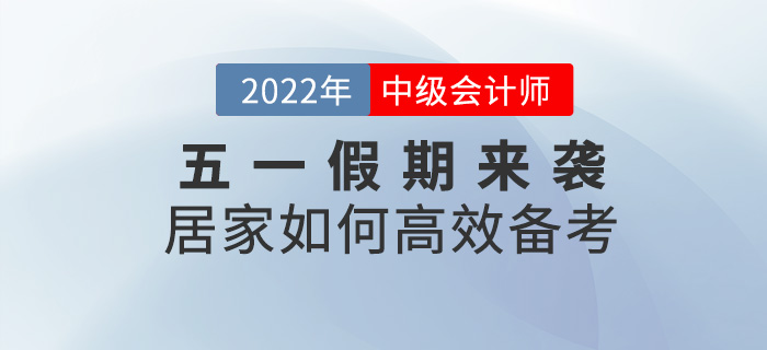 五一假期來襲,，居家如何高效備考2022中級(jí)會(huì)計(jì)考試？