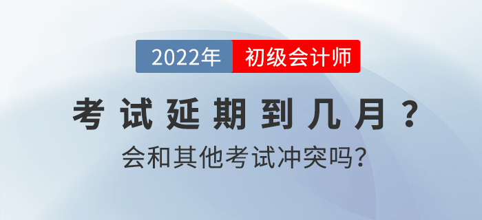 2022年初級會計(jì)考試延期到幾月？會和其他考試沖突嗎,？