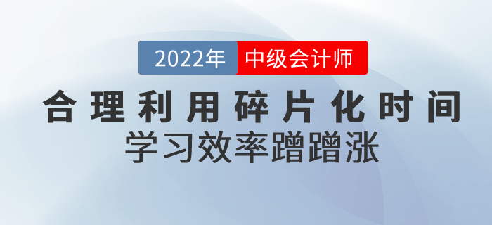 中級會計備考合理利用碎片化時間，學(xué)習(xí)效率蹭蹭漲,！