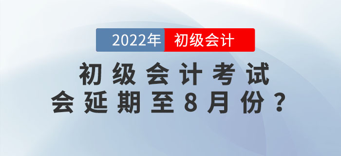 2022年初級會計考試會延期至8月份,？