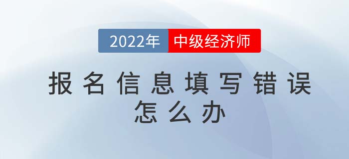 2022年中級經濟師報名信息填寫錯誤如何修改