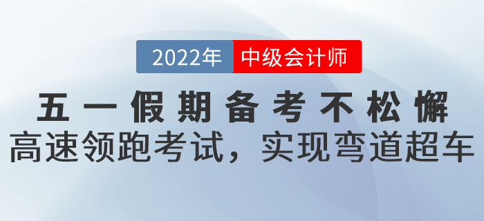 五一假期備考不松懈,！高速領(lǐng)跑中級會(huì)計(jì)考試,，實(shí)現(xiàn)彎道超車！