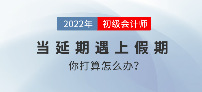 當(dāng)延期遇上假期,，初級會計考生你打算怎么辦？