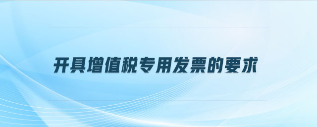 開具增值稅專用發(fā)票的要求