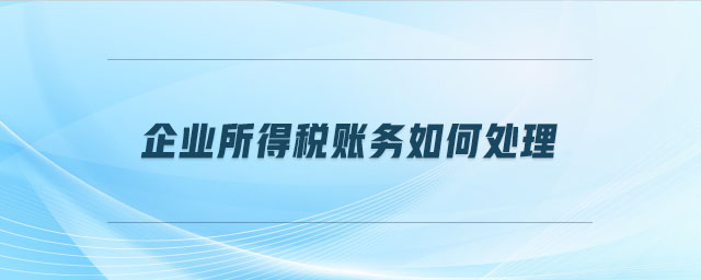 企業(yè)所得稅賬務(wù)如何處理