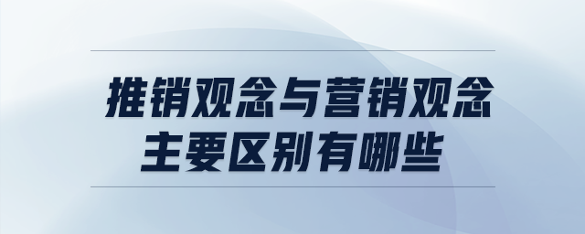 推銷觀念與營銷觀念主要區(qū)別有哪些