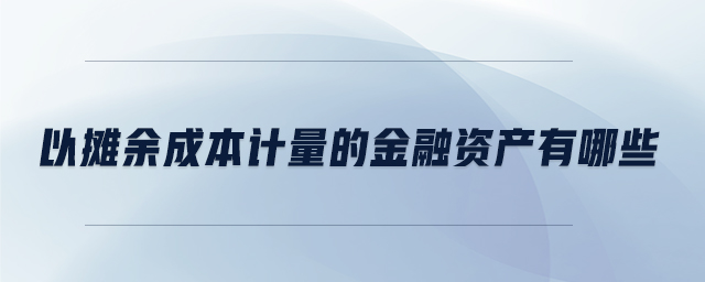 以攤余成本計量的金融資產(chǎn)有哪些