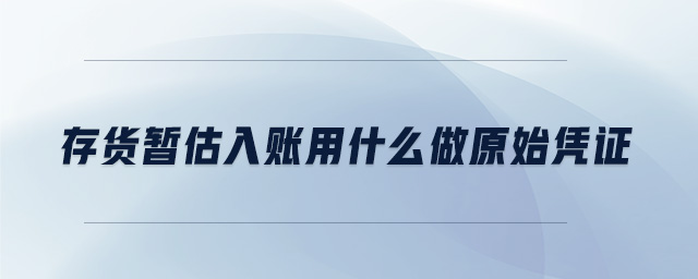 存貨暫估入賬用什么做原始憑證