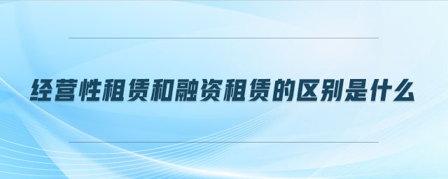 經(jīng)營(yíng)性租賃和融資租賃的區(qū)別是什么