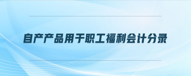 自產產品用于職工福利會計分錄