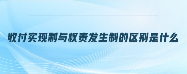 收付實現(xiàn)制與權責發(fā)生制的區(qū)別是什么