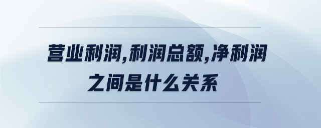 營業(yè)利潤,利潤總額,凈利潤之間是什么關系