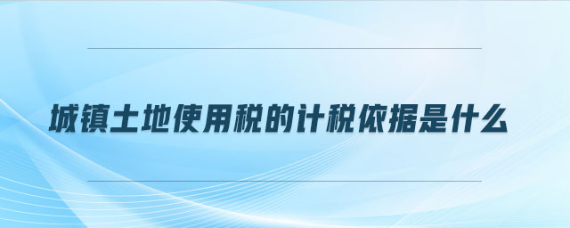 城鎮(zhèn)土地使用稅的計(jì)稅依據(jù)是什么