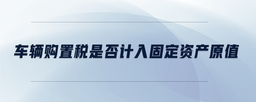 車輛購置稅是否計入固定資產(chǎn)原值