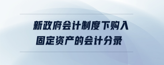 新政府會計(jì)制度下購入固定資產(chǎn)的會計(jì)分錄