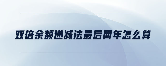 雙倍余額遞減法最后兩年怎么算