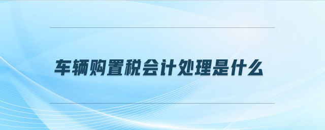 車輛購(gòu)置稅會(huì)計(jì)處理是什么