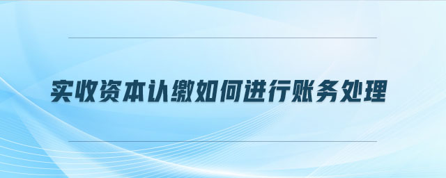 實收資本認繳如何進行賬務處理