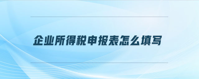 企業(yè)所得稅申報(bào)表怎么填寫(xiě)