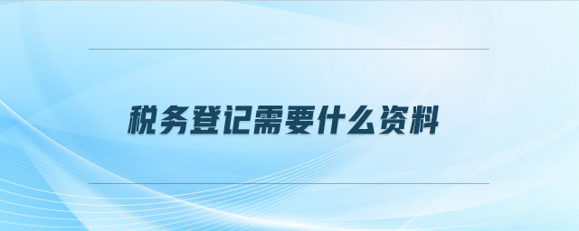 稅務(wù)登記需要什么資料