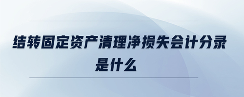 結(jié)轉(zhuǎn)固定資產(chǎn)清理凈損失會計(jì)分錄是什么