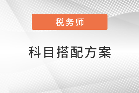 2022稅務(wù)師科目搭配方案有哪些？